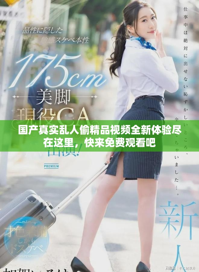 國產(chǎn)真實亂人偷精品視頻全新體驗盡在這里，快來免費觀看吧
