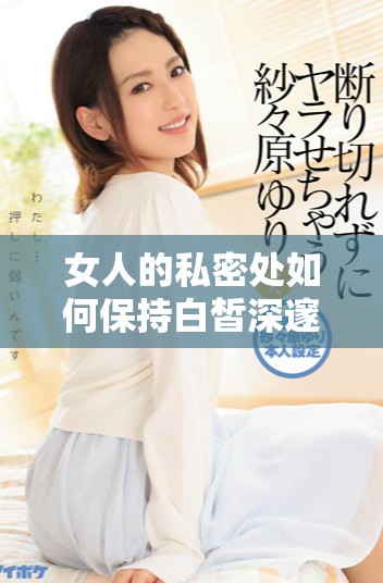 女人的私密處如何保持白皙深邃與迷人美感的方法分享