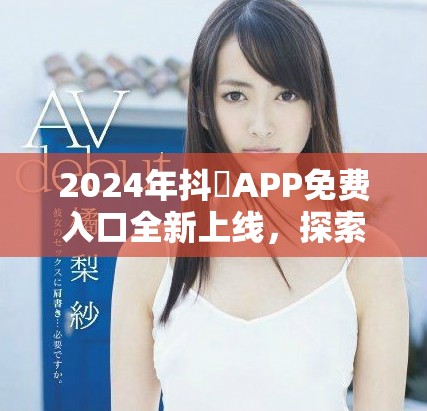 2024年抖抈APP免費(fèi)入口全新上線，探索更多精彩內(nèi)容